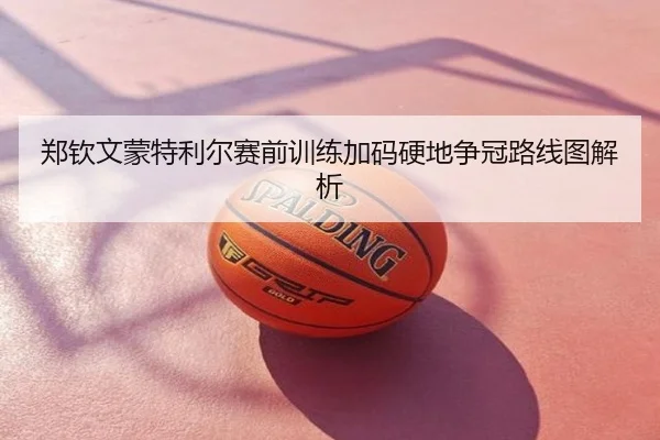 郑钦文蒙特利尔赛前训练加码硬地争冠路线图解析