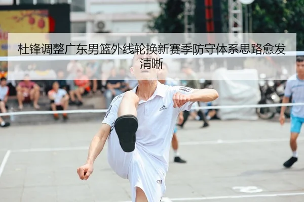 杜锋调整广东男篮外线轮换新赛季防守体系思路愈发清晰
