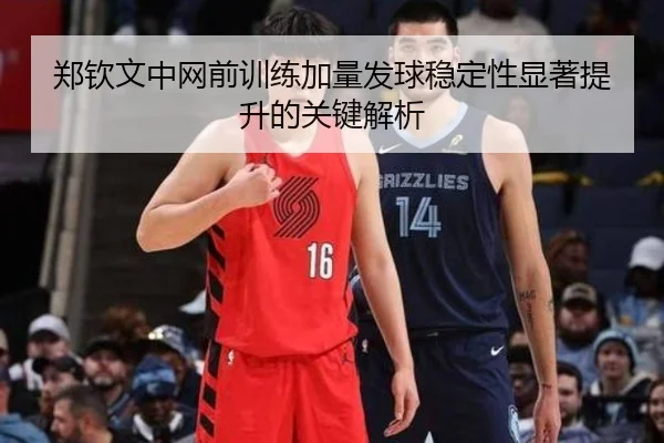郑钦文中网前训练加量发球稳定性显著提升的关键解析